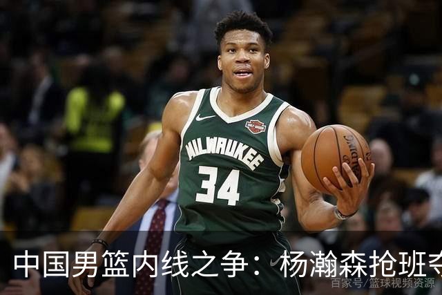 中国男篮内线之争：杨瀚森抢班夺权，徐昕焦泊乔延续宿命之战