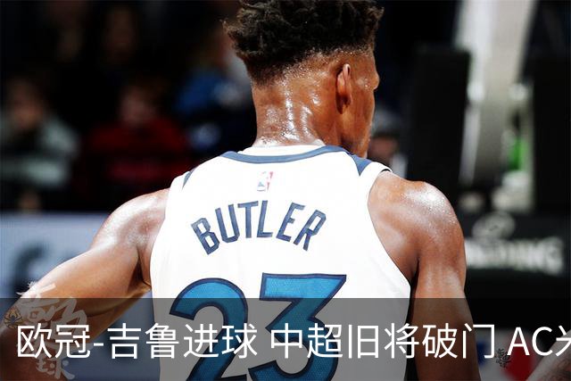 欧冠-吉鲁进球 中超旧将破门 AC米兰3-1主场告捷